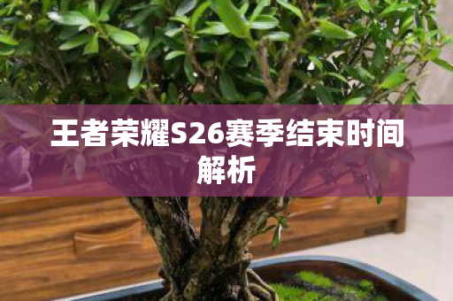 王者荣耀S26赛季结束时间解析 王者荣耀S26赛季结束时间解析
