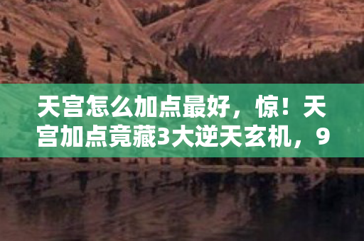 天宫怎么加点最好，惊！天宫加点竟藏3大逆天玄机，99%玩家都栽在这！