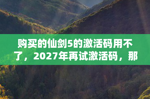 购买的仙剑5的激活码用不了，2027年再试激活码，那句别走竟成鼻子一酸的伏笔