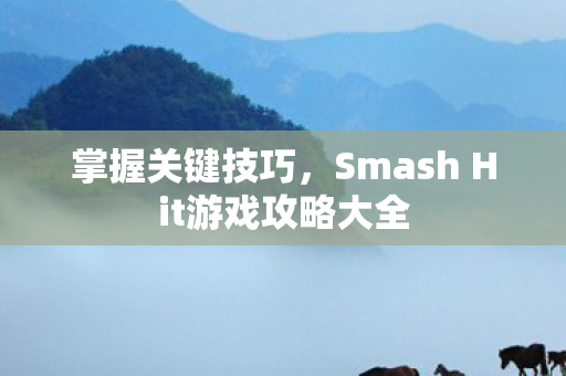 掌握关键技巧,Smash Hit游戏攻略大全 掌握关键技巧,Smash Hit游戏攻略大全
