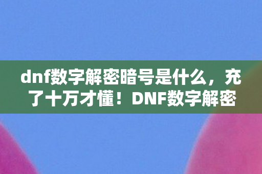DNF数字解密暗号背后藏着让钱包吓一跳的隐情图片