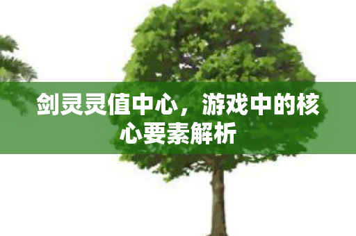 剑灵灵值中心,游戏中的核心要素解析 剑灵灵值中心,游戏中的核心要素解析