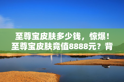 至尊宝皮肤竟值8888元图片