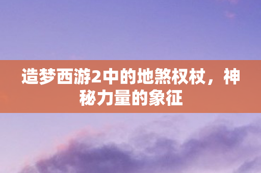 造梦西游2中的地煞权杖，神秘力量的象征