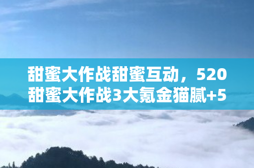 520甜蜜大作战3大氪金猫腻图片