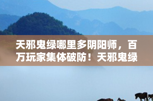 天邪鬼绿刷新点之谜竟让全服陷入疯狂图片
