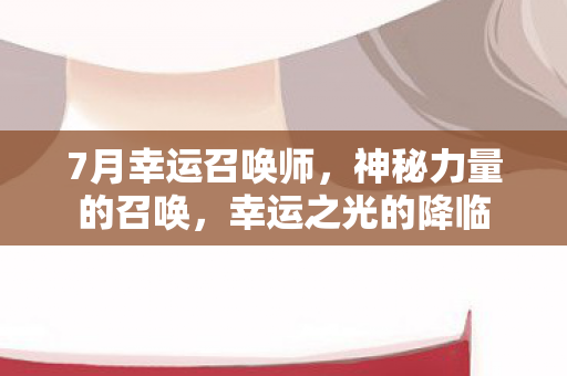 7月幸运召唤师，神秘力量的召唤，幸运之光的降临