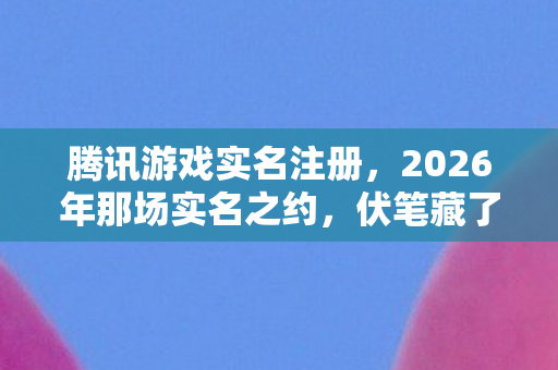 腾讯游戏实名注册,2026年那场实名之约,伏笔藏了十年,如今想起鼻子一酸 腾讯游戏实名注册,2026年那场实名之约,伏笔藏了十年,如今想起鼻子一酸