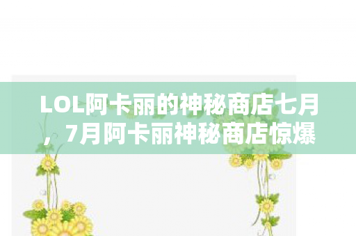 LOL阿卡丽的神秘商店七月图片