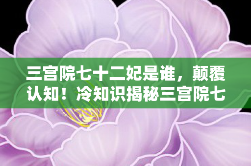 冷知识揭秘三宫院七十二妃的隐藏设定图片