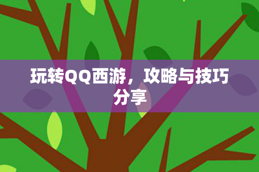 玩转QQ西游,攻略与技巧分享 玩转QQ西游,攻略与技巧分享