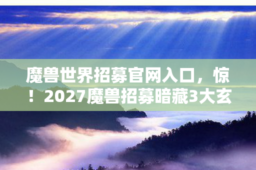 2027魔兽招募暗藏3大玄机图片