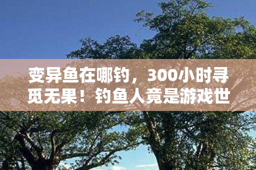 钓鱼人竟是游戏世界最孤独的变异鱼猎手图片