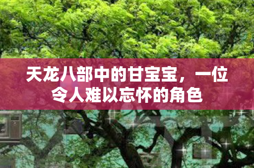天龙八部中的甘宝宝,一位令人难以忘怀的角色 天龙八部中的甘宝宝,一位令人难以忘怀的角色