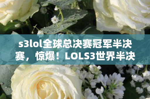 s3lol全球总决赛冠军半决赛,惊爆!LOLS3世界半决赛背后,500万隐情曝光,真相让人吓一跳! s3lol全球总决赛冠军半决赛,惊爆!LOLS3世界半决赛背后,500万隐情曝光,真相让人吓一跳!