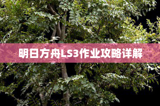 明日方舟LS3作业攻略详解 明日方舟LS3作业攻略详解