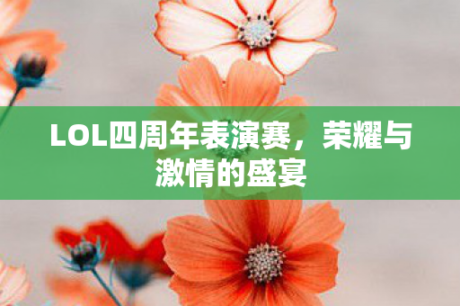 LOL四周年表演赛,荣耀与激情的盛宴 LOL四周年表演赛,荣耀与激情的盛宴