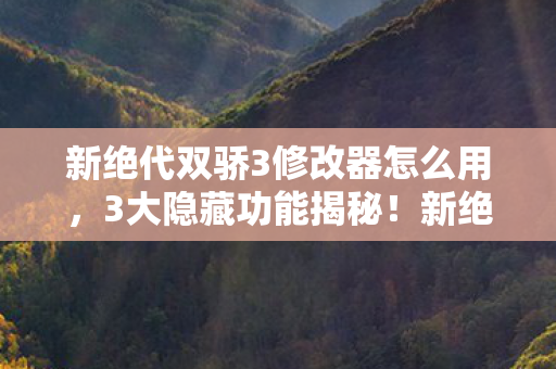 新绝代双骄3修改器背后藏着什么秘密图片