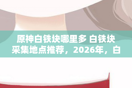 原神白铁块哪里多 白铁块采集地点推荐图片