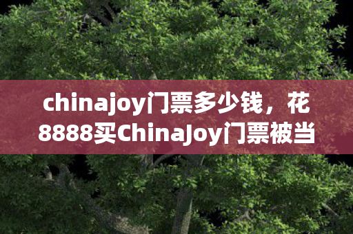 花8888买ChinaJoy门票被当韭菜割图片