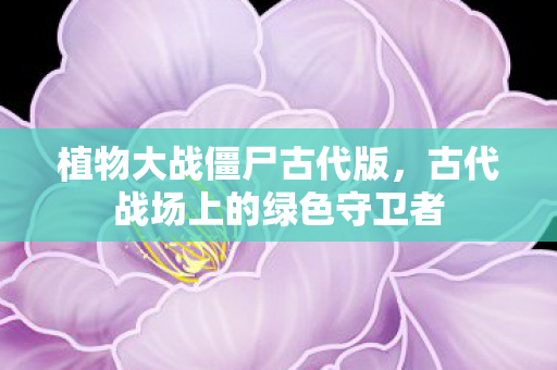 植物大战僵尸古代版，古代战场上的绿色守卫者
