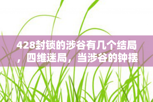 428封锁的涉谷有几个结局,四维迷局,当涉谷的钟摆困住自由意志的悖论之魂 428封锁的涉谷有几个结局,四维迷局,当涉谷的钟摆困住自由意志的悖论之魂