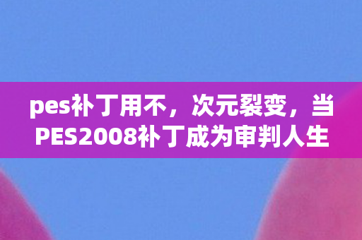当PES2008补丁成为审判人生的终极悖论图片