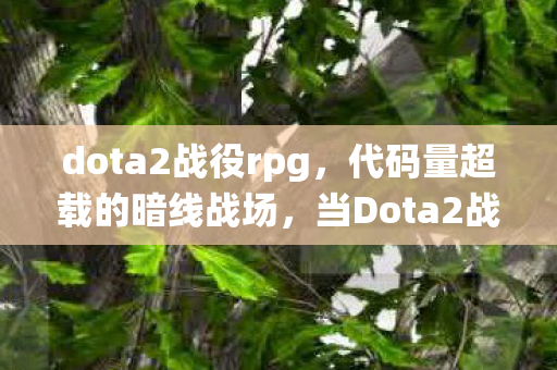 dota2战役rpg,代码量超载的暗线战场,当Dota2战役成为我的第二人生,头皮发麻的觉醒时刻 dota2战役rpg,代码量超载的暗线战场,当Dota2战役成为我的第二人生,头皮发麻的觉醒时刻