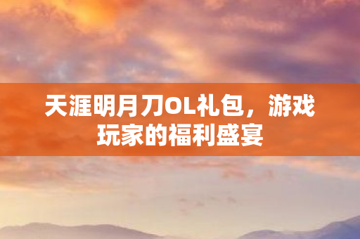 天涯明月刀OL礼包,游戏玩家的福利盛宴 天涯明月刀OL礼包,游戏玩家的福利盛宴