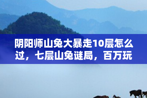 阴阳师山兔大暴走10层怎么过图片