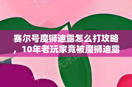 10年老玩家竟被魔狮迪露虐哭图片