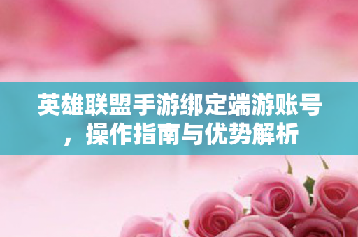 英雄联盟手游绑定端游账号,操作指南与优势解析 英雄联盟手游绑定端游账号,操作指南与优势解析