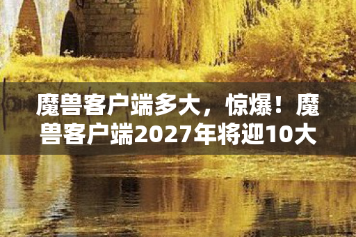 魔兽客户端2027年将迎10大变革图片