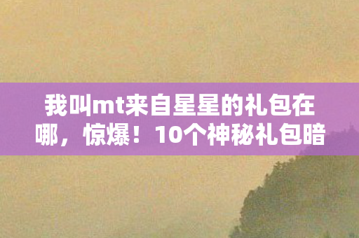 10个神秘礼包暗藏我叫MT宇宙级彩蛋图片