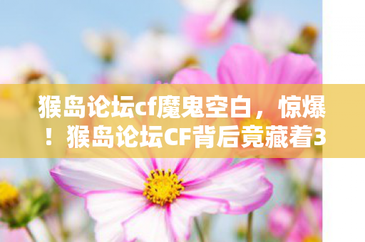 猴岛论坛CF背后竟藏着3个颠覆认知的神秘设计逻辑图片