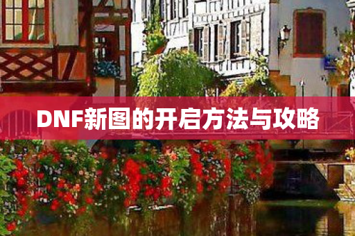 DNF新图的开启方法与攻略 DNF新图的开启方法与攻略