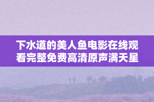 下水道的美人鱼电影在线观看完整免费高清原声满天星图片