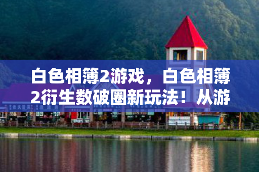 白色相簿2衍生数破圈新玩法图片