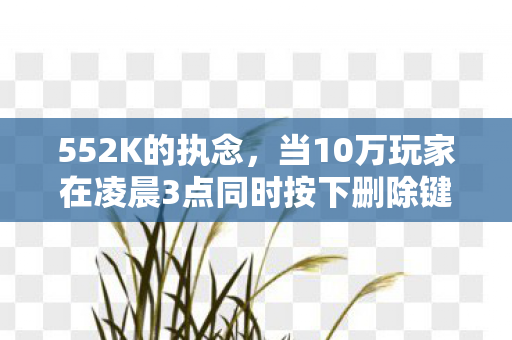 当10万玩家在凌晨3点同时按下删除键图片