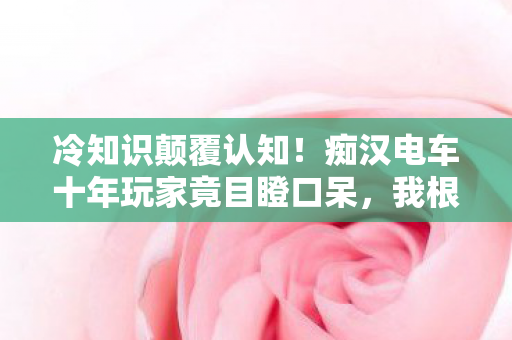痴汉电车十年玩家竟目瞪口呆图片