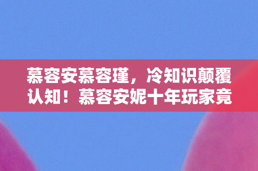 慕容安妮十年玩家竟目瞪口呆图片