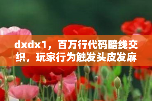 dxdx1，百万行代码暗线交织，玩家行为触发头皮发麻的数字暴动