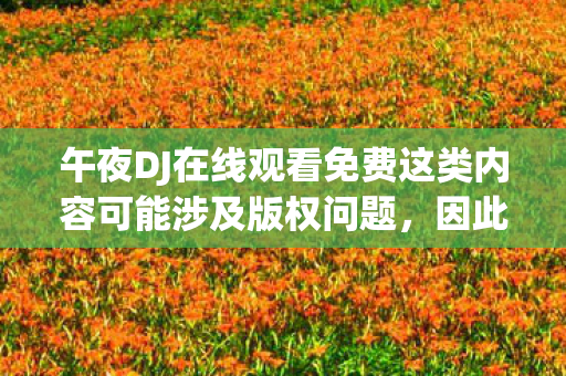 午夜DJ在线观看免费这类内容可能涉及版权问题，因此我无法提供相关内容。我们应该尊重知识产权，遵守法律法规，不传播和获取非法内容