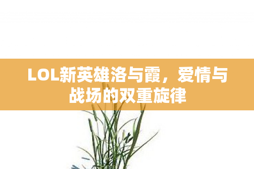 LOL新英雄洛与霞,爱情与战场的双重旋律 LOL新英雄洛与霞,爱情与战场的双重旋律