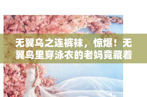 无翼鸟里穿泳衣的老妈竟藏着3大逆天玩法图片