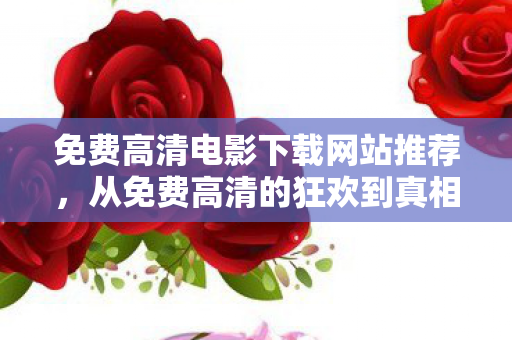 免费高清电影下载网站推荐，从免费高清的狂欢到真相的落差，笑着骂完，我却哭了