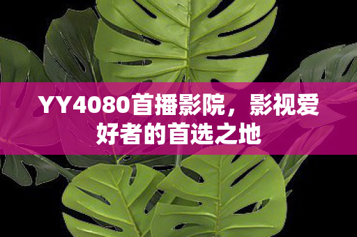 YY4080首播影院,影视爱好者的首选之地 YY4080首播影院,影视爱好者的首选之地