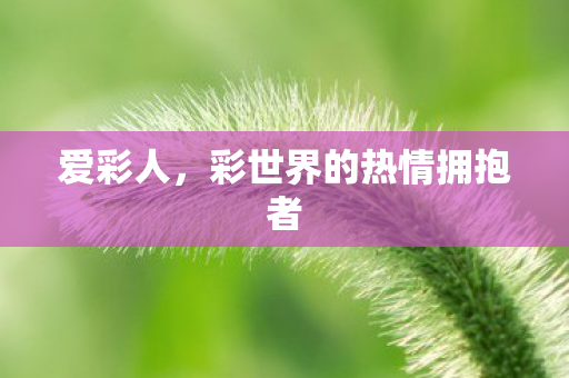 爱彩人,彩世界的热情拥抱者 爱彩人,彩世界的热情拥抱者