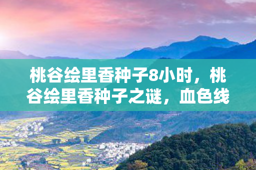 桃谷绘里香种子8小时图片