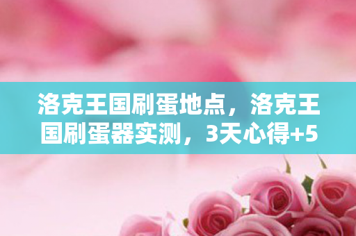 洛克王国刷蛋地点，洛克王国刷蛋器实测，3天心得+5大避坑指南，效率翻倍不踩雷！
